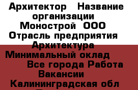 Архитектор › Название организации ­ Монострой, ООО › Отрасль предприятия ­ Архитектура › Минимальный оклад ­ 20 000 - Все города Работа » Вакансии   . Калининградская обл.,Приморск г.